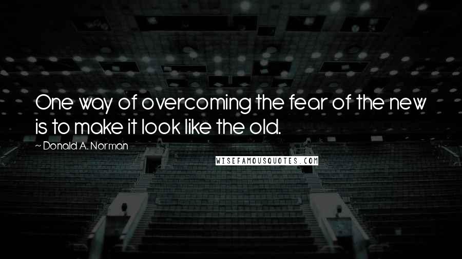 Donald A. Norman Quotes: One way of overcoming the fear of the new is to make it look like the old.