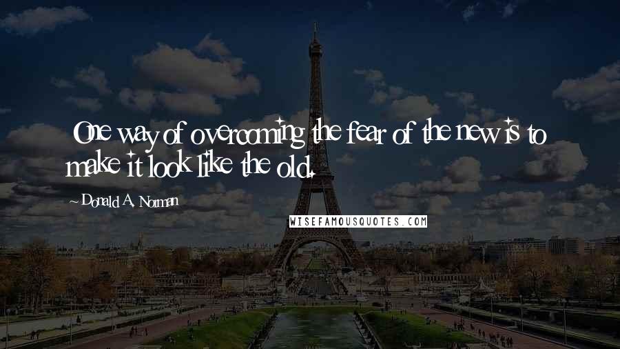 Donald A. Norman Quotes: One way of overcoming the fear of the new is to make it look like the old.