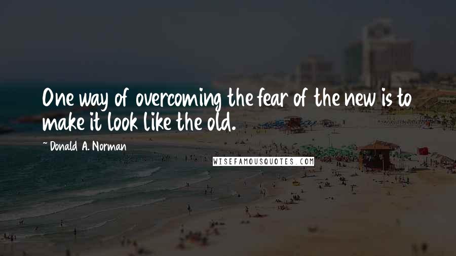 Donald A. Norman Quotes: One way of overcoming the fear of the new is to make it look like the old.