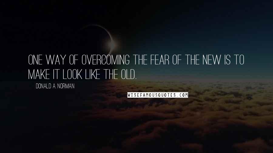 Donald A. Norman Quotes: One way of overcoming the fear of the new is to make it look like the old.