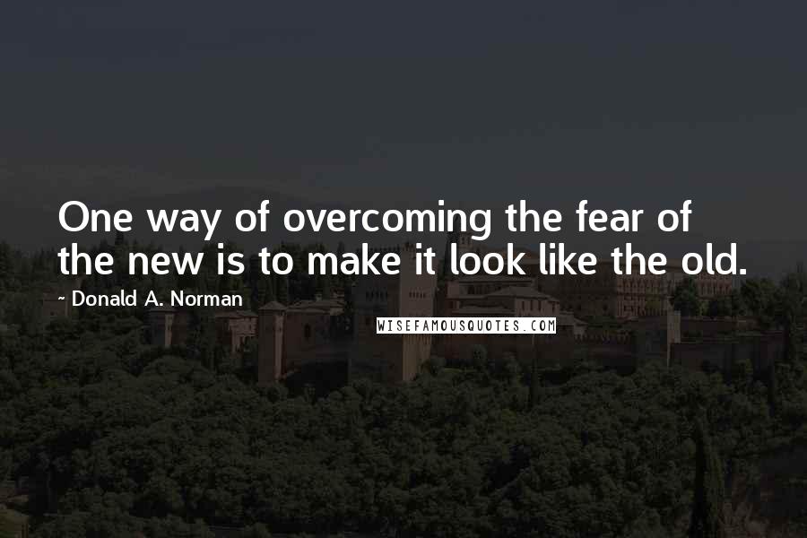 Donald A. Norman Quotes: One way of overcoming the fear of the new is to make it look like the old.