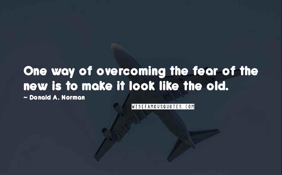 Donald A. Norman Quotes: One way of overcoming the fear of the new is to make it look like the old.