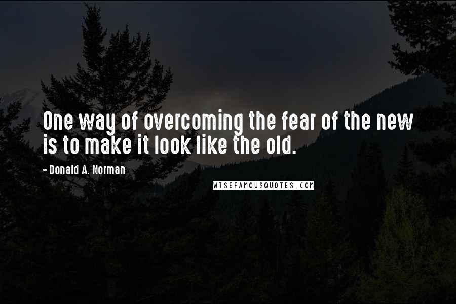 Donald A. Norman Quotes: One way of overcoming the fear of the new is to make it look like the old.