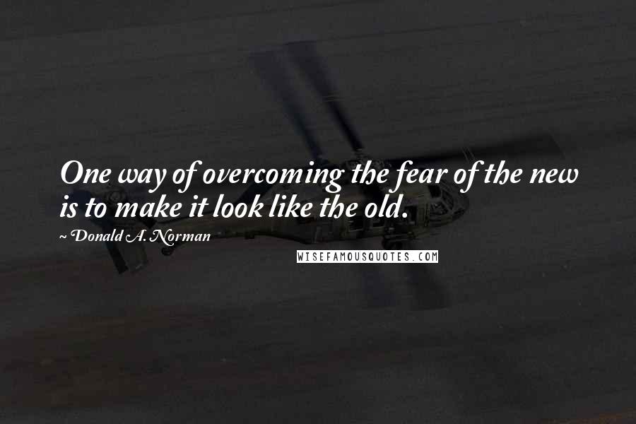 Donald A. Norman Quotes: One way of overcoming the fear of the new is to make it look like the old.