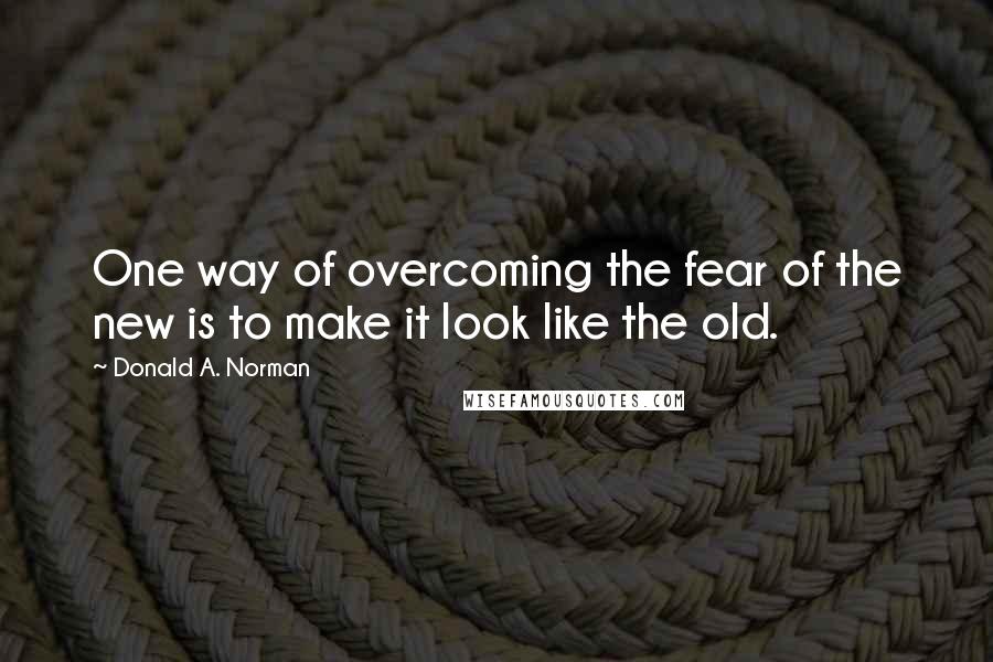 Donald A. Norman Quotes: One way of overcoming the fear of the new is to make it look like the old.