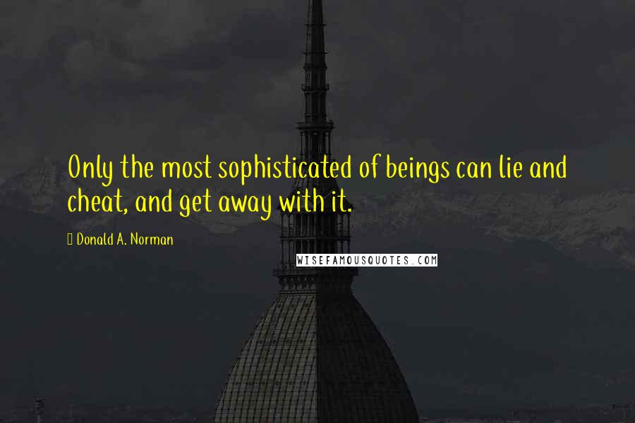 Donald A. Norman Quotes: Only the most sophisticated of beings can lie and cheat, and get away with it.