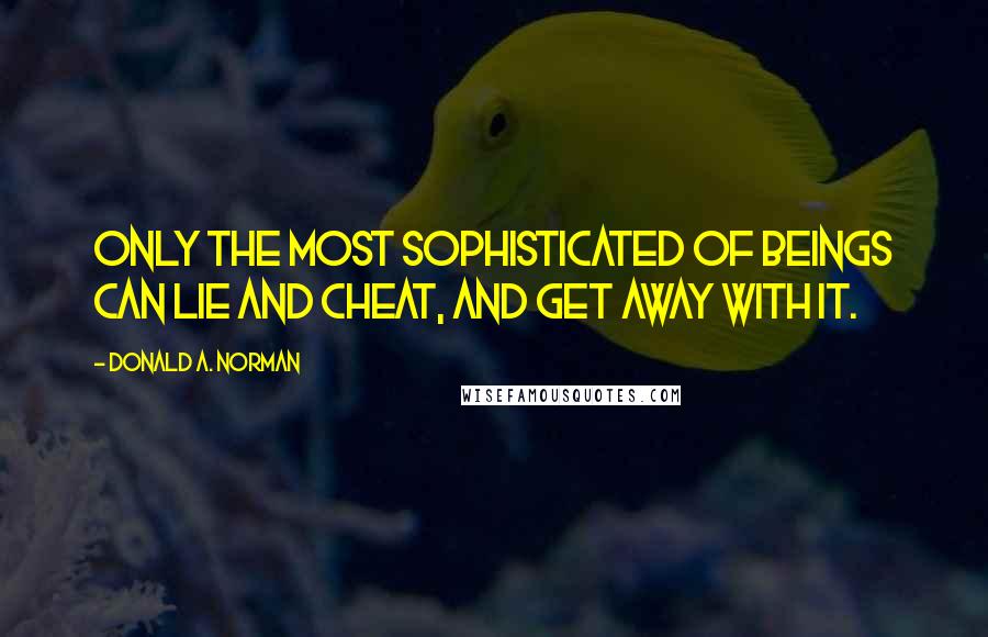Donald A. Norman Quotes: Only the most sophisticated of beings can lie and cheat, and get away with it.