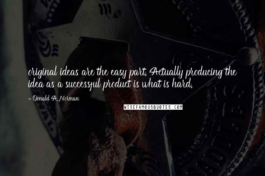 Donald A. Norman Quotes: original ideas are the easy part. Actually producing the idea as a successful product is what is hard.