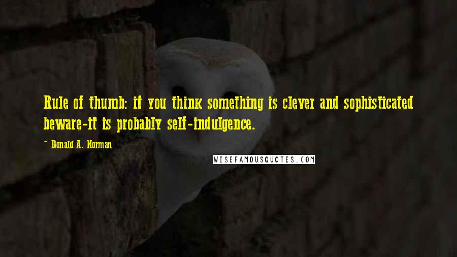 Donald A. Norman Quotes: Rule of thumb: if you think something is clever and sophisticated beware-it is probably self-indulgence.