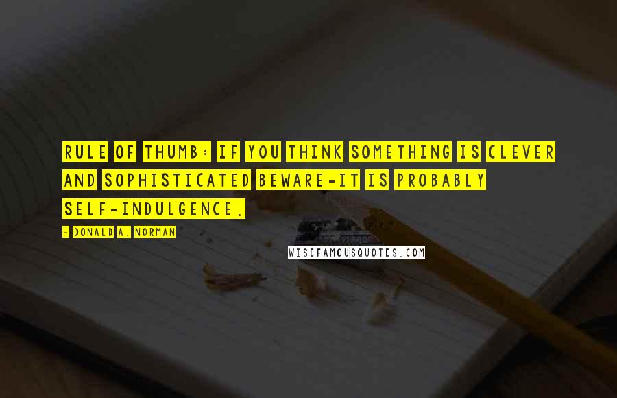 Donald A. Norman Quotes: Rule of thumb: if you think something is clever and sophisticated beware-it is probably self-indulgence.