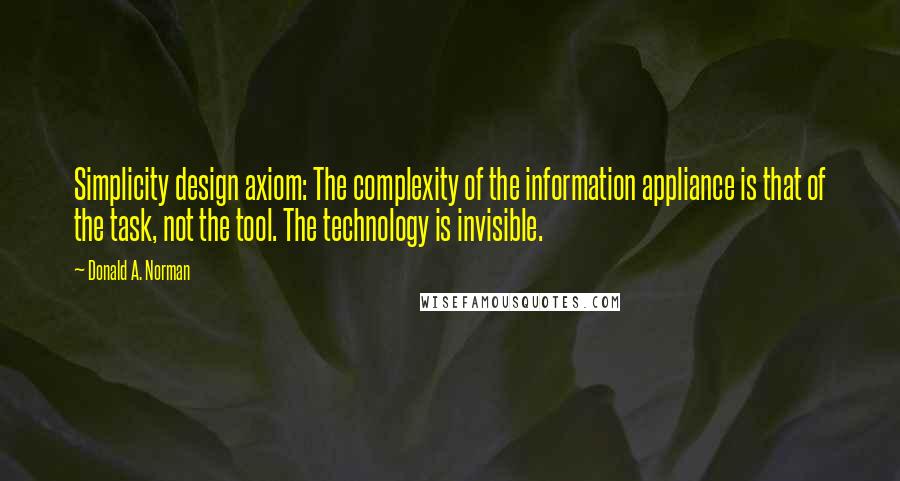 Donald A. Norman Quotes: Simplicity design axiom: The complexity of the information appliance is that of the task, not the tool. The technology is invisible.