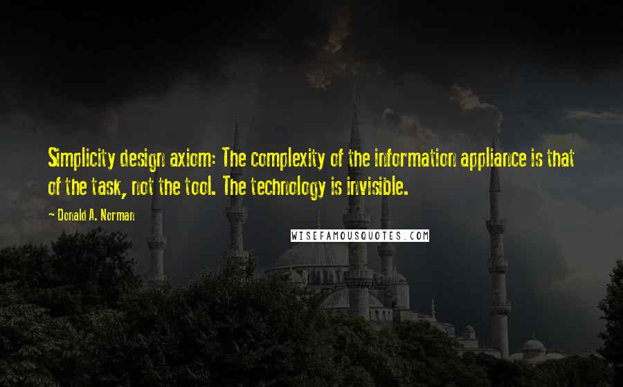 Donald A. Norman Quotes: Simplicity design axiom: The complexity of the information appliance is that of the task, not the tool. The technology is invisible.