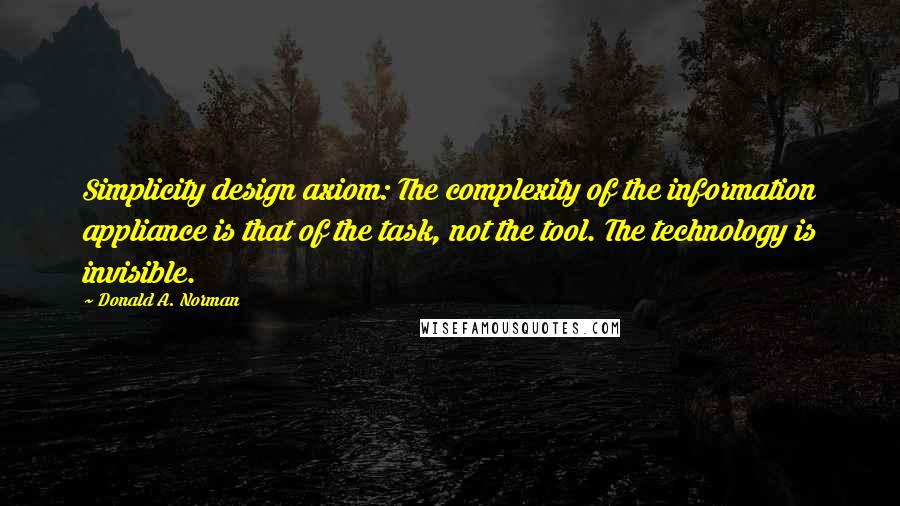 Donald A. Norman Quotes: Simplicity design axiom: The complexity of the information appliance is that of the task, not the tool. The technology is invisible.