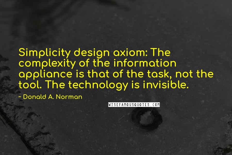 Donald A. Norman Quotes: Simplicity design axiom: The complexity of the information appliance is that of the task, not the tool. The technology is invisible.