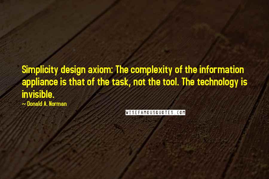 Donald A. Norman Quotes: Simplicity design axiom: The complexity of the information appliance is that of the task, not the tool. The technology is invisible.