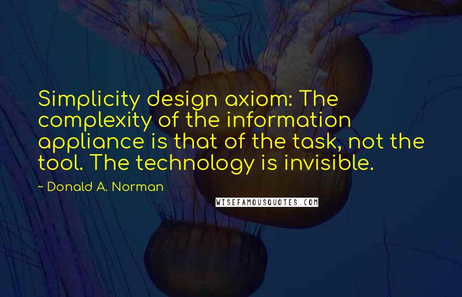 Donald A. Norman Quotes: Simplicity design axiom: The complexity of the information appliance is that of the task, not the tool. The technology is invisible.