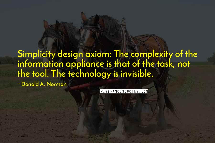 Donald A. Norman Quotes: Simplicity design axiom: The complexity of the information appliance is that of the task, not the tool. The technology is invisible.
