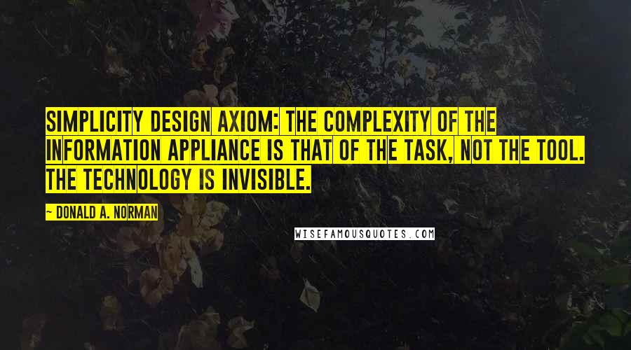 Donald A. Norman Quotes: Simplicity design axiom: The complexity of the information appliance is that of the task, not the tool. The technology is invisible.