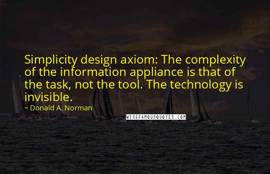 Donald A. Norman Quotes: Simplicity design axiom: The complexity of the information appliance is that of the task, not the tool. The technology is invisible.