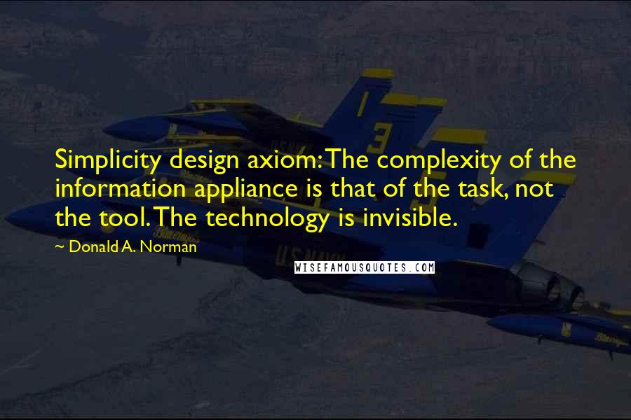 Donald A. Norman Quotes: Simplicity design axiom: The complexity of the information appliance is that of the task, not the tool. The technology is invisible.