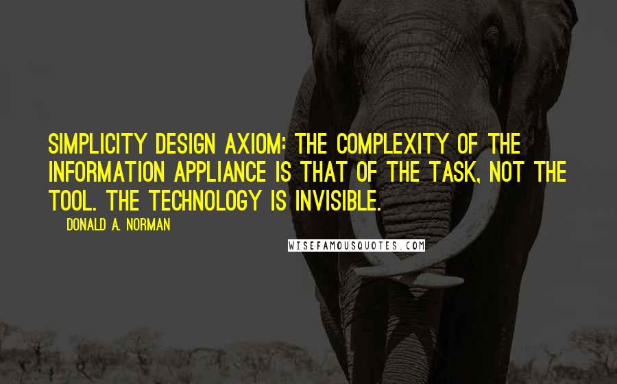 Donald A. Norman Quotes: Simplicity design axiom: The complexity of the information appliance is that of the task, not the tool. The technology is invisible.