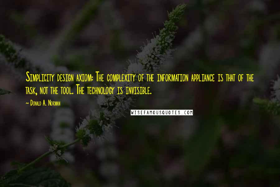 Donald A. Norman Quotes: Simplicity design axiom: The complexity of the information appliance is that of the task, not the tool. The technology is invisible.