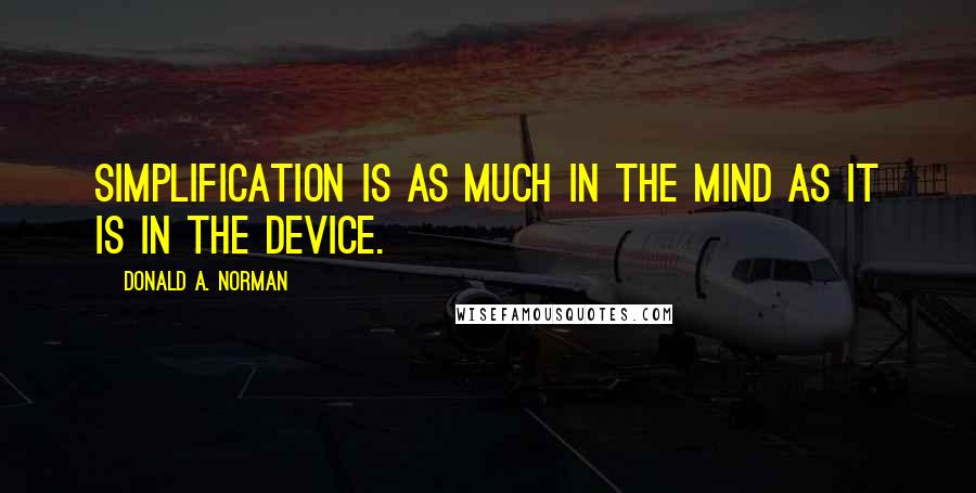 Donald A. Norman Quotes: Simplification is as much in the mind as it is in the device.