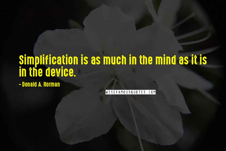 Donald A. Norman Quotes: Simplification is as much in the mind as it is in the device.