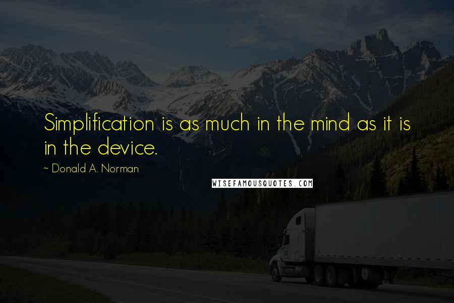 Donald A. Norman Quotes: Simplification is as much in the mind as it is in the device.