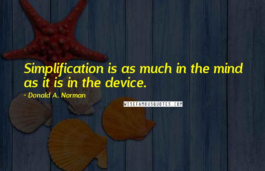 Donald A. Norman Quotes: Simplification is as much in the mind as it is in the device.