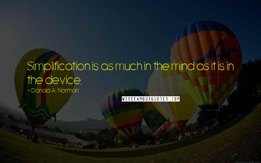 Donald A. Norman Quotes: Simplification is as much in the mind as it is in the device.