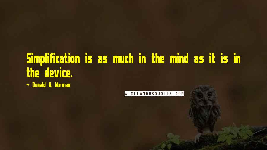 Donald A. Norman Quotes: Simplification is as much in the mind as it is in the device.