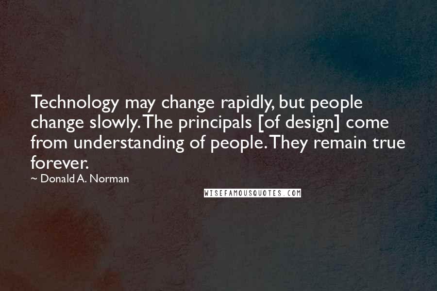 Donald A. Norman Quotes: Technology may change rapidly, but people change slowly. The principals [of design] come from understanding of people. They remain true forever.