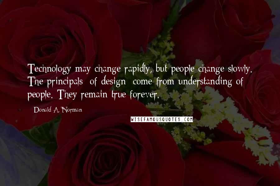 Donald A. Norman Quotes: Technology may change rapidly, but people change slowly. The principals [of design] come from understanding of people. They remain true forever.