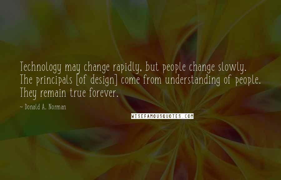 Donald A. Norman Quotes: Technology may change rapidly, but people change slowly. The principals [of design] come from understanding of people. They remain true forever.