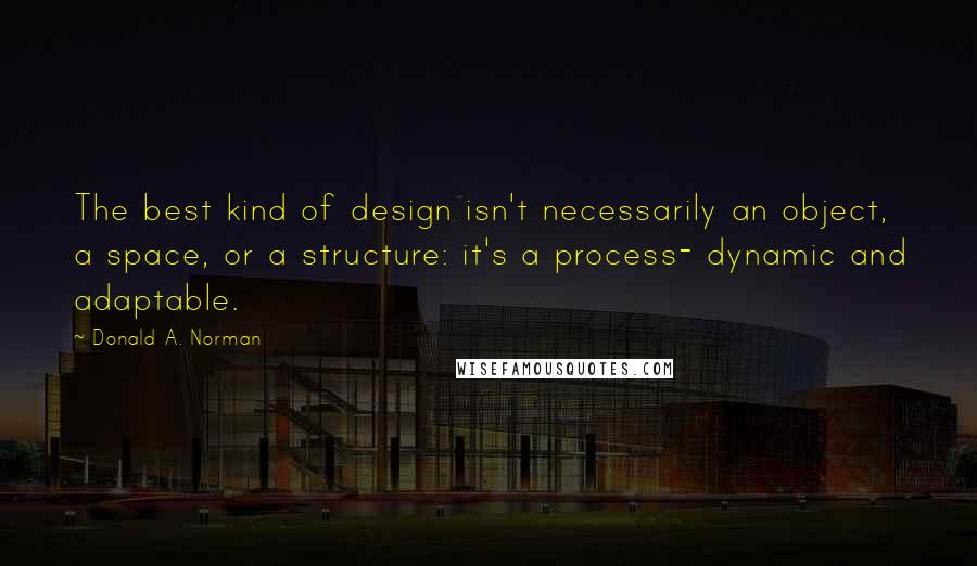 Donald A. Norman Quotes: The best kind of design isn't necessarily an object, a space, or a structure: it's a process- dynamic and adaptable.