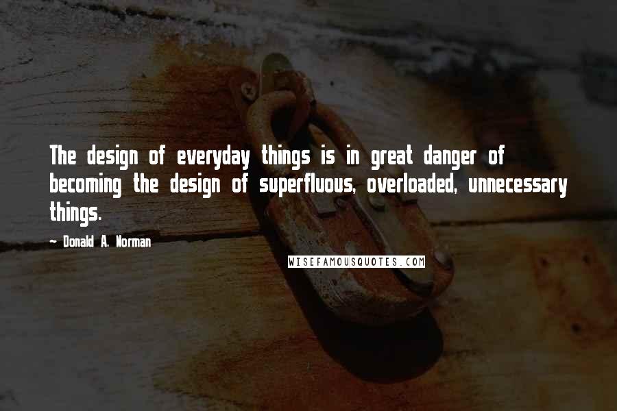 Donald A. Norman Quotes: The design of everyday things is in great danger of becoming the design of superfluous, overloaded, unnecessary things.