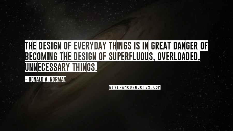 Donald A. Norman Quotes: The design of everyday things is in great danger of becoming the design of superfluous, overloaded, unnecessary things.