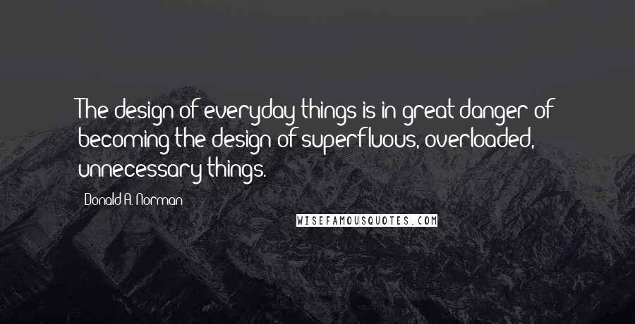 Donald A. Norman Quotes: The design of everyday things is in great danger of becoming the design of superfluous, overloaded, unnecessary things.