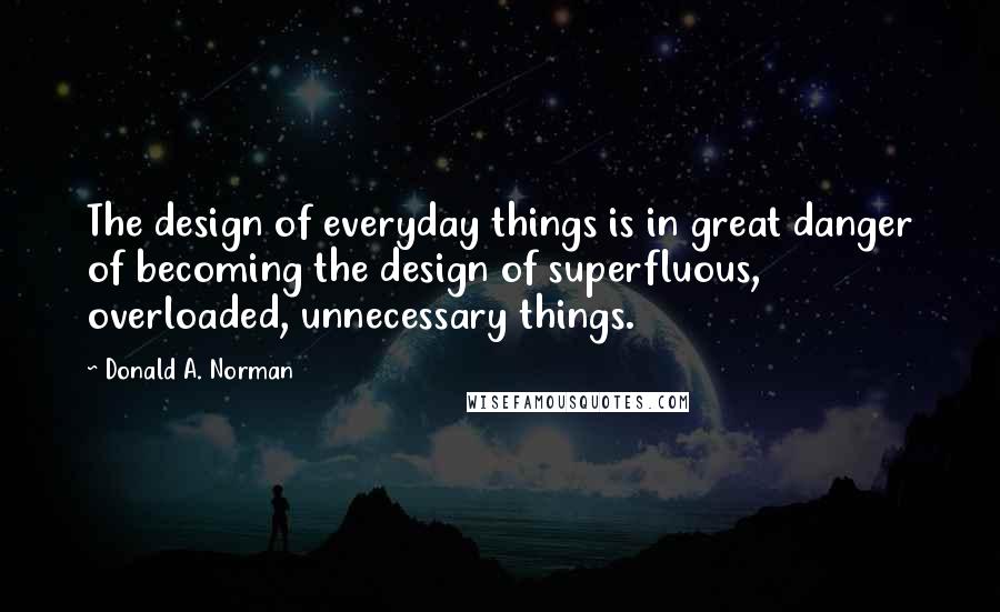 Donald A. Norman Quotes: The design of everyday things is in great danger of becoming the design of superfluous, overloaded, unnecessary things.