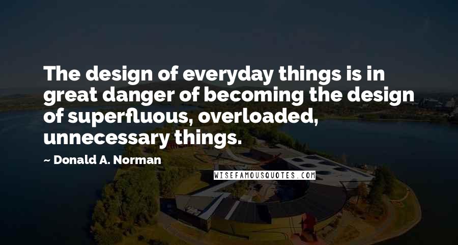 Donald A. Norman Quotes: The design of everyday things is in great danger of becoming the design of superfluous, overloaded, unnecessary things.