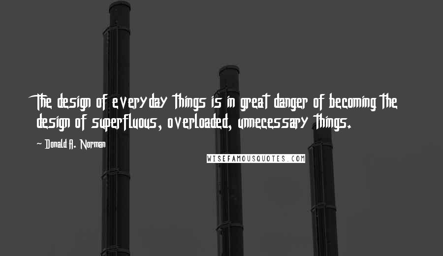 Donald A. Norman Quotes: The design of everyday things is in great danger of becoming the design of superfluous, overloaded, unnecessary things.