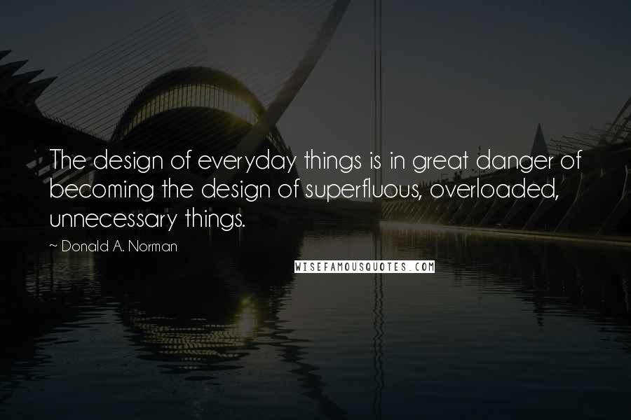 Donald A. Norman Quotes: The design of everyday things is in great danger of becoming the design of superfluous, overloaded, unnecessary things.