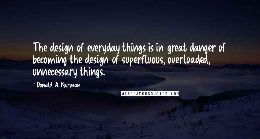 Donald A. Norman Quotes: The design of everyday things is in great danger of becoming the design of superfluous, overloaded, unnecessary things.