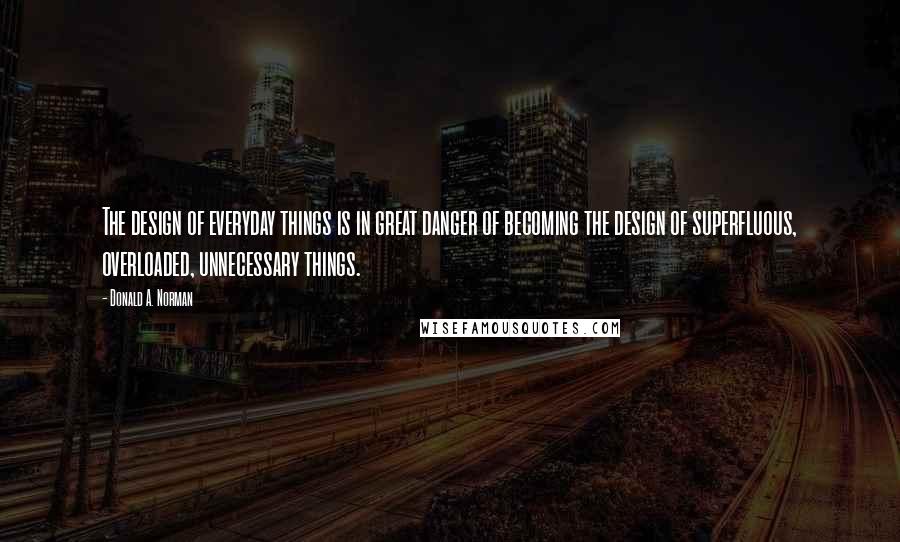 Donald A. Norman Quotes: The design of everyday things is in great danger of becoming the design of superfluous, overloaded, unnecessary things.