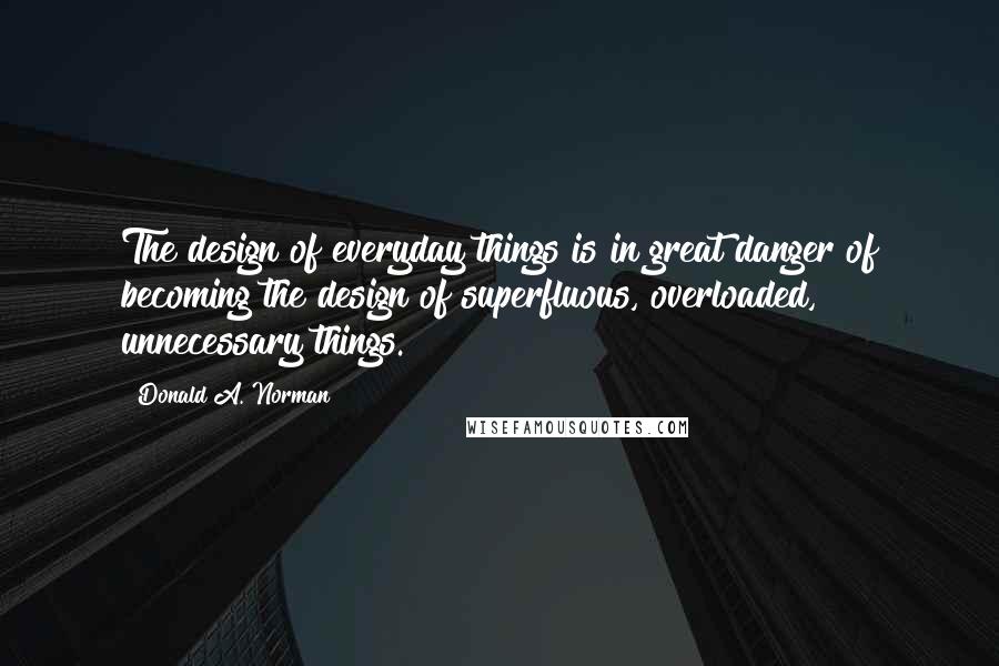 Donald A. Norman Quotes: The design of everyday things is in great danger of becoming the design of superfluous, overloaded, unnecessary things.