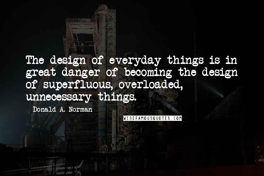 Donald A. Norman Quotes: The design of everyday things is in great danger of becoming the design of superfluous, overloaded, unnecessary things.