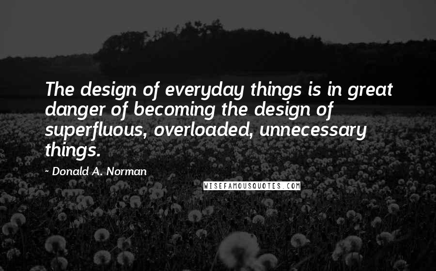 Donald A. Norman Quotes: The design of everyday things is in great danger of becoming the design of superfluous, overloaded, unnecessary things.