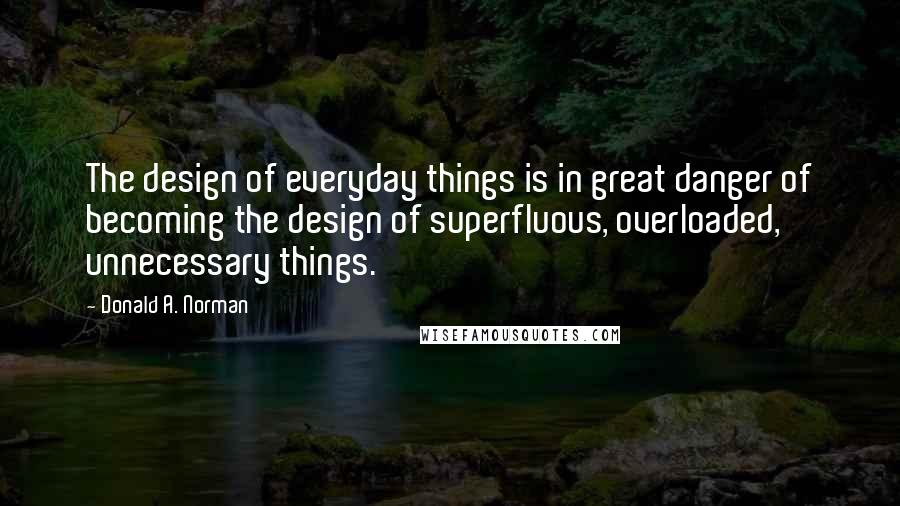 Donald A. Norman Quotes: The design of everyday things is in great danger of becoming the design of superfluous, overloaded, unnecessary things.