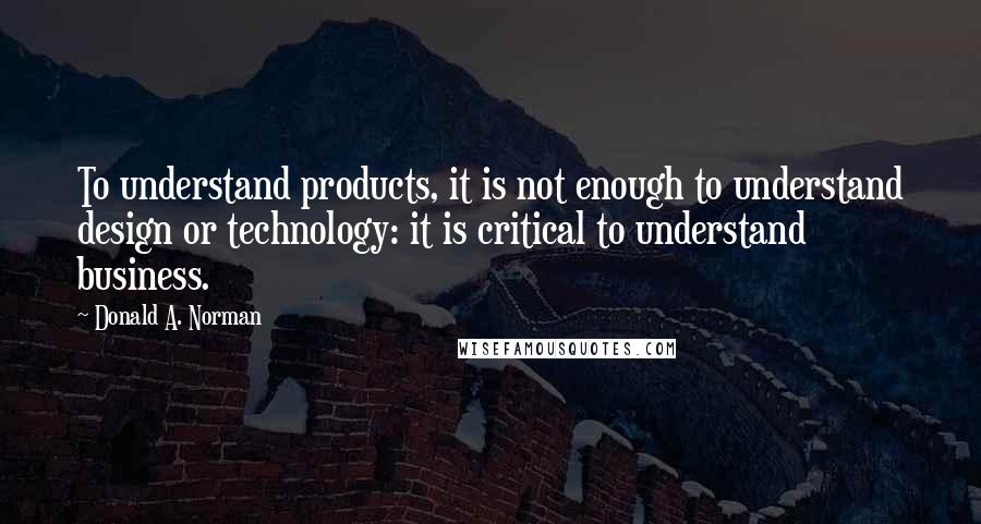 Donald A. Norman Quotes: To understand products, it is not enough to understand design or technology: it is critical to understand business.